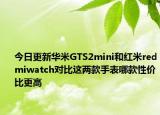今日更新华米GTS2mini和红米redmiwatch对比这两款手表哪款性价比更高