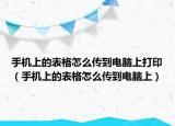 手机上的表格怎么传到电脑上打印（手机上的表格怎么传到电脑上）