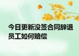 今日更新没签合同辞退员工如何赔偿