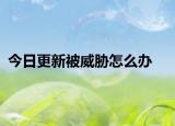 今日更新被威胁怎么办