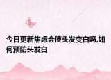 今日更新焦虑会使头发变白吗,如何预防头发白