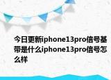 今日更新iphone13pro信号基带是什么iphone13pro信号怎么样