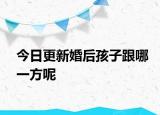 今日更新婚后孩子跟哪一方呢