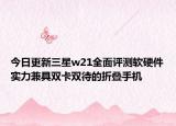 今日更新三星w21全面评测软硬件实力兼具双卡双待的折叠手机