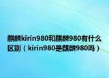 麒麟kirin980和麒麟980有什么区别（kirin980是麒麟980吗）