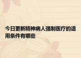 今日更新精神病人强制医疗的适用条件有哪些