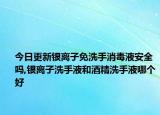 今日更新银离子免洗手消毒液安全吗,银离子洗手液和酒精洗手液哪个好