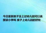 今日更新孩子没上过幼儿园可以直接读小学吗 孩子上幼儿园的好处