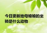 今日更新地母娘娘的坐骑是什么动物
