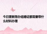 今日更新想办结婚证都需要带什么材料办理