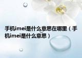 手机imei是什么意思在哪里（手机imei是什么意思）