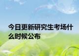 今日更新研究生考场什么时候公布