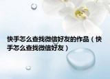 快手怎么查找微信好友的作品（快手怎么查找微信好友）