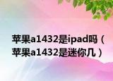苹果a1432是ipad吗（苹果a1432是迷你几）