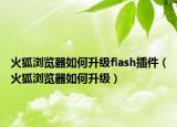 火狐浏览器如何升级flash插件（火狐浏览器如何升级）