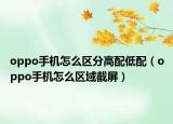 oppo手机怎么区分高配低配（oppo手机怎么区域截屏）