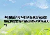 今日更新3月24日沙尘暴蓝色预警继续内蒙古等8省区有扬沙或浮尘天气