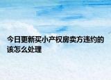 今日更新买小产权房卖方违约的该怎么处理