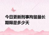 今日更新刑事拘留最长期限是多少天
