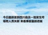 今日最新更新四川自贡一地发生垮塌有人员失联 来看事故最新进展