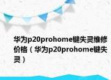 华为p20prohome键失灵维修价格（华为p20prohome键失灵）