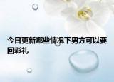 今日更新哪些情况下男方可以要回彩礼