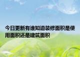 今日更新有谁知道装修面积是使用面积还是建筑面积