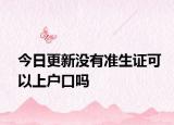 今日更新没有准生证可以上户口吗
