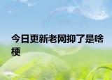 今日更新老网抑了是啥梗