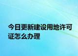 今日更新建设用地许可证怎么办理