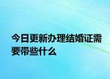 今日更新办理结婚证需要带些什么