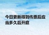 今日更新得到传票后应当多久后开庭