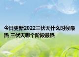 今日更新2022三伏天什么时候最热 三伏天哪个阶段最热