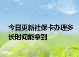 今日更新社保卡办理多长时间能拿到