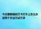今日更新指纹打卡打不上怎么办 这四个方法万试万灵