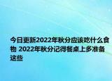 今日更新2022年秋分应该吃什么食物 2022年秋分记得餐桌上多准备这些