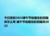 今日更新2022端午节给朋友的祝福语怎么写 端午节给朋友的祝福语2022
