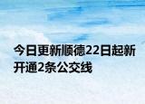 今日更新顺德22日起新开通2条公交线