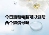 今日更新电脑可以登陆两个微信号吗