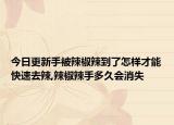 今日更新手被辣椒辣到了怎样才能快速去辣,辣椒辣手多久会消失