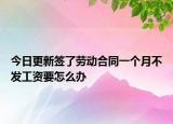 今日更新签了劳动合同一个月不发工资要怎么办