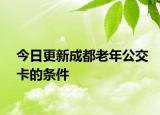 今日更新成都老年公交卡的条件