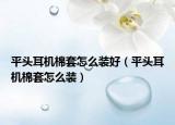 平头耳机棉套怎么装好（平头耳机棉套怎么装）
