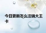 今日更新怎么注销大王卡