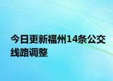 今日更新福州14条公交线路调整