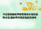 今日更新脚趾甲砸黑用凉水泡还是热水泡,脚趾甲内有淤血能洗澡吗