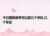 今日更新高考可以报几个学校,几个专业