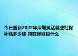 今日更新2022年深圳灵活就业社保补贴多少钱 领取标准是什么