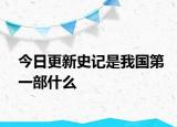 今日更新史记是我国第一部什么