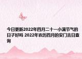 今日更新2022年四月二十一小满节气的日子好吗 2022年农历四月的安门吉日查询